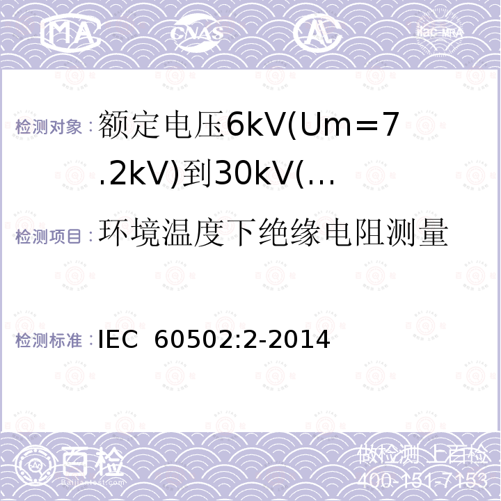 环境温度下绝缘电阻测量 额定电压1kV(Um=1.2kV)至30kV(Um=36kV)挤包绝缘电力电缆及其附件第2部分：额定电压为6kV(Um=7.2kV)到30kV(Um=36kV)的电缆 IEC 60502:2-2014