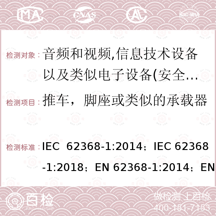 推车，脚座或类似的承载器 影音，资讯及通讯技术设备 第1部分：通用要求 IEC 62368-1:2014；IEC 62368-1:2018；EN 62368-1:2014；EN 62368-1:2014+A11:2017； AS/NZS 62368.1: 2018