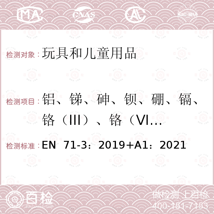 铝、锑、砷、钡、硼、镉、铬（III）、铬（VI）、钴、铜、铅、锰、汞、镍、硒、锶、锡、有机锡、锌 EN 71-3:2019 玩具安全 第三部分：重金属元素迁移 EN 71-3：2019+A1：2021