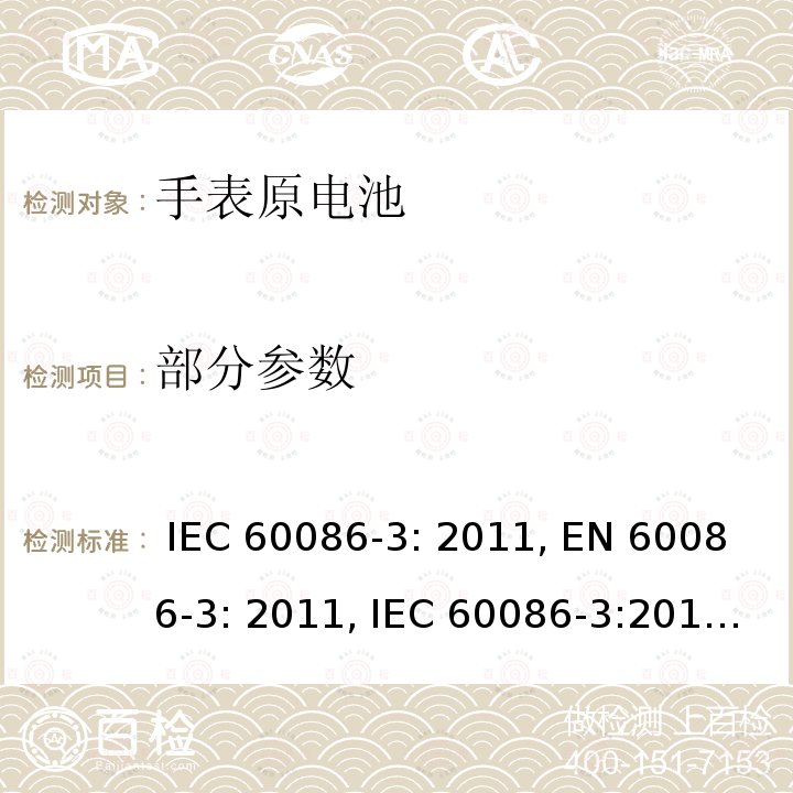 部分参数 IEC 60086-3-2011 原电池 第3部分:手表电池 IEC 60086-3: 2011, EN 60086-3: 2011, IEC 60086-3:2016, EN 60086-3:2016, IEC 60086-3: 2021, EN 60086-3: 2021, GB/T 8897.3-2021