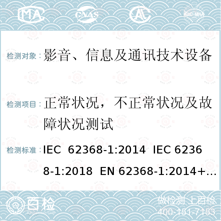 正常状况，不正常状况及故障状况测试 影音、信息及通讯技术设备 - 第1部分: 安全要求 IEC 62368-1:2014  IEC 62368-1:2018  EN 62368-1:2014+A11:2017