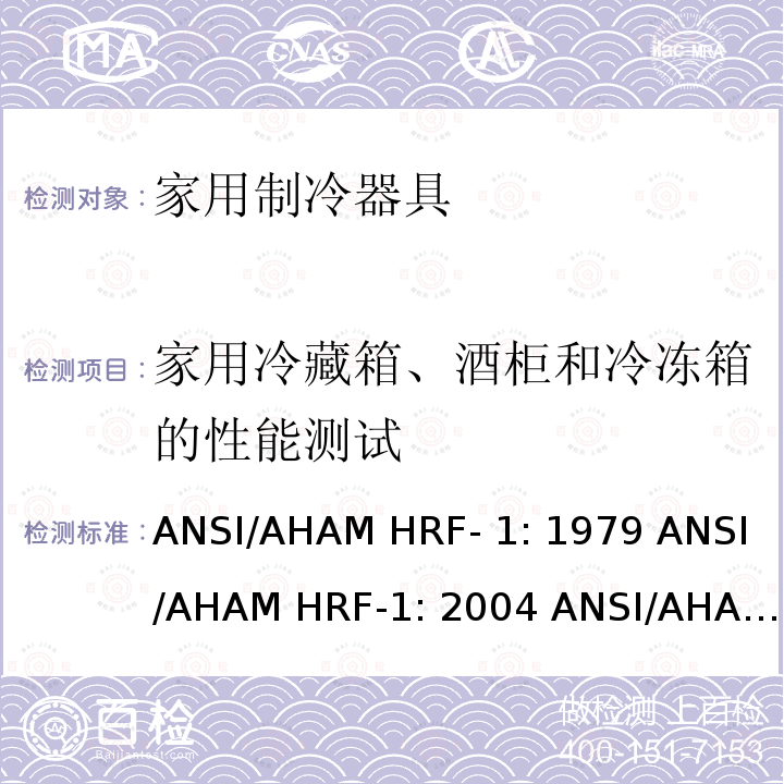 家用冷藏箱、酒柜和冷冻箱的性能测试 ANSI/AHAM HRF- 1: 1979 ANSI/AHAM HRF-1: 2004 ANSI/AHAM HRF-1: 2007 AHAM HRF-1: 2008+R2009+R2013 家用冰箱、冰箱-冷藏柜和冷藏柜的能耗、性能和容量 ANSI/AHAM HRF-1: 1979 ANSI/AHAM HRF-1: 2004 ANSI/AHAM HRF-1: 2007 AHAM HRF-1: 2008+R2009+R2013   
