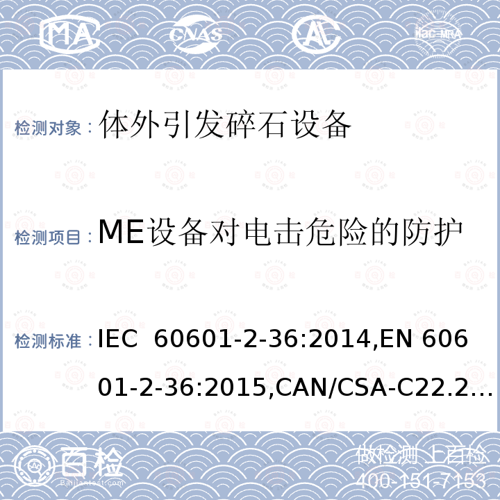 ME设备对电击危险的防护 IEC 60601-2-36 医用电气设备 第2-36部分：体外引发碎石设备的基本安全和基本性能的专用要求 :2014,EN 60601-2-36:2015,CAN/CSA-C22.2 No. 60601-2-36:16,GB 9706.236-2021