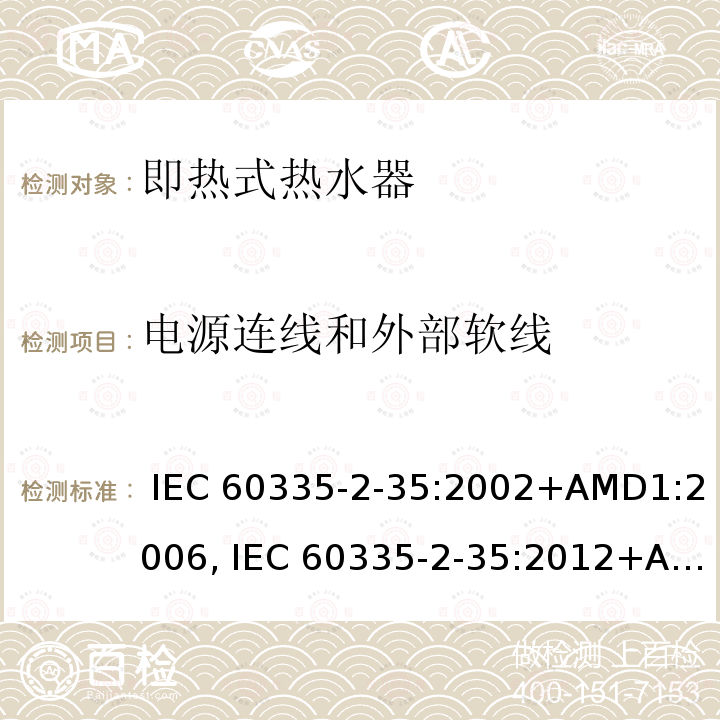 电源连线和外部软线 IEC 60335-2-35 家用和类似用途电器的安全第2-35部分: 即热式热水器的特殊要求 :2002+AMD1:2006, :2012+AMD1:2016+AMD2:2020, EN 60335-2-35:2002+AMD1:2007+AMD2:2011, EN 60335-2-35:2016+A1:2019, AS/NZS 60335.2.35:2013