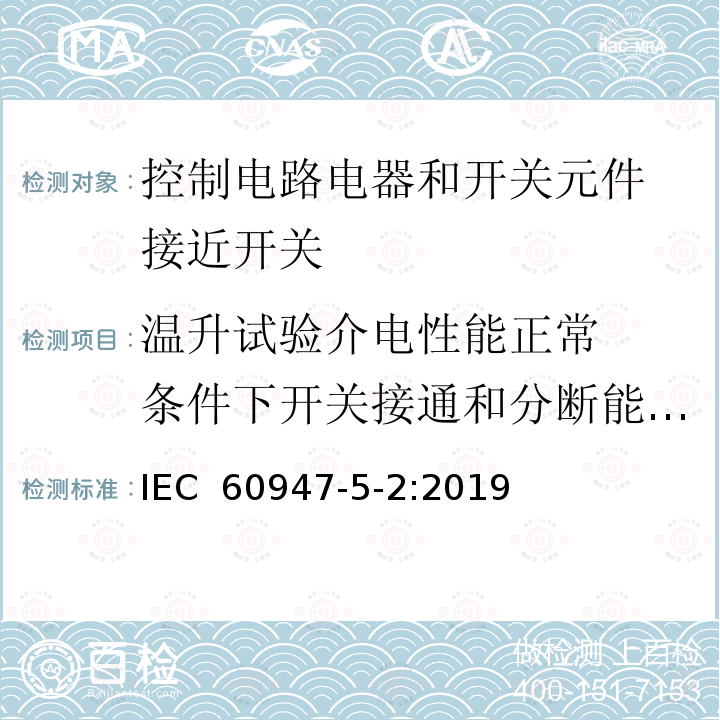 温升试验
介电性能
正常条件下开关接通和分断能力
非正常条件下开关元件接通和分断能力
动作距离 IEC 60947-5-2-2019 低压开关设备和控制设备 第5-2部分:控制电路设备和开关元件 接近开关