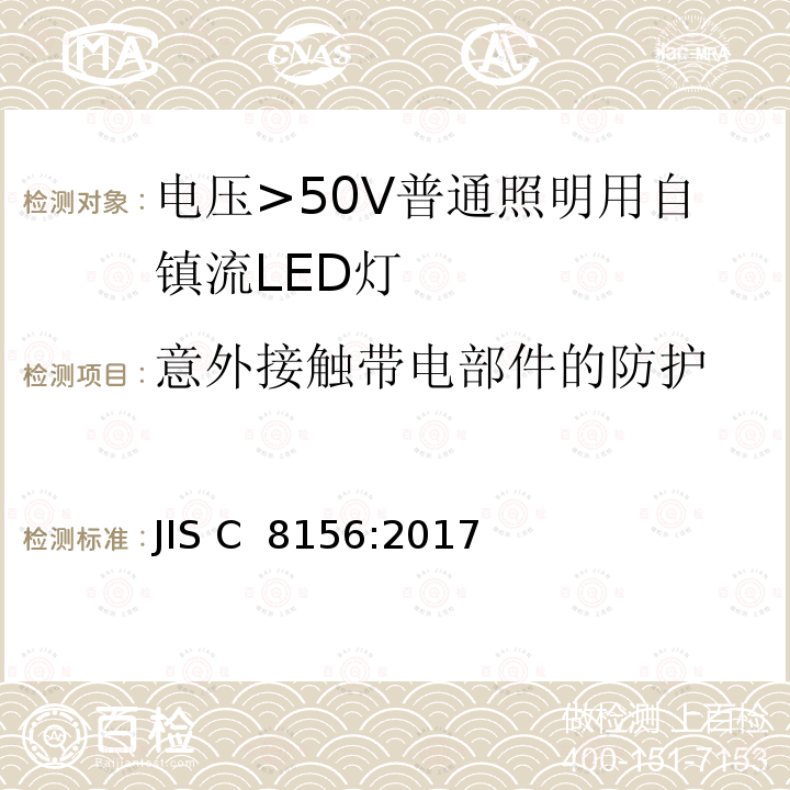 意外接触带电部件的防护 JIS C 8156 电压>50V普通照明用自镇流LED灯 安全要求 :2017