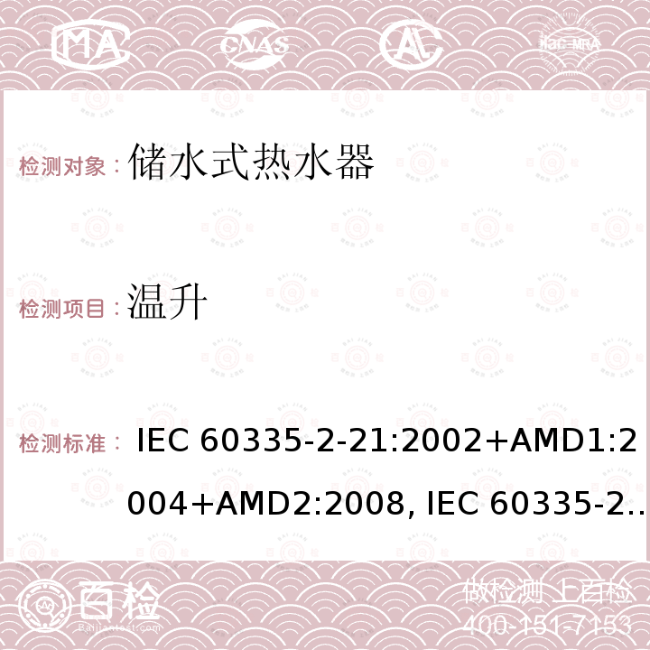 温升 IEC 60335-2-21 家用和类似用途电器的安全第2-21部分: 贮水式热水器的特殊要求 :2002+AMD1:2004+AMD2:2008, :2012+AMD1:2018, EN 60335-2-21:2003+AMD1:2005+AMD2:2008, AS/NZS 60335.2.21:2013+AMD 1:2014+AMD2:2019