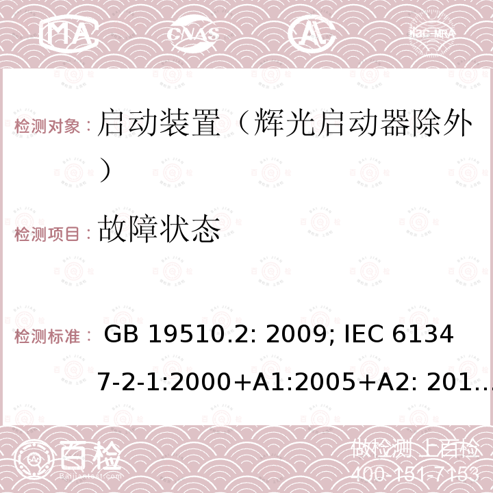 故障状态 灯的控制装置 第2部分 启动装置（辉光启动器除外）的特殊要求 GB 19510.2: 2009; IEC 61347-2-1:2000+A1:2005+A2: 2013; EN 61347-2-1:2001+A1: 2006+A2: 2014;BS EN 61347-2-1: 2001+A2: 2014 AS/NZS 61347.2.1: 2019 SANS 61347-2-1: 2014