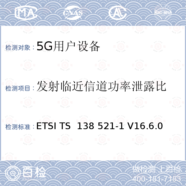 发射临近信道功率泄露比 ETSI TS 138 521 第五代通信；NR；用户设备（UE）一致性规范； 无线电发射和接收； 第 1 部分：范围 1 独立 -1 V16.6.0 (2021-02);-1 V16.8.0 (2021-08)