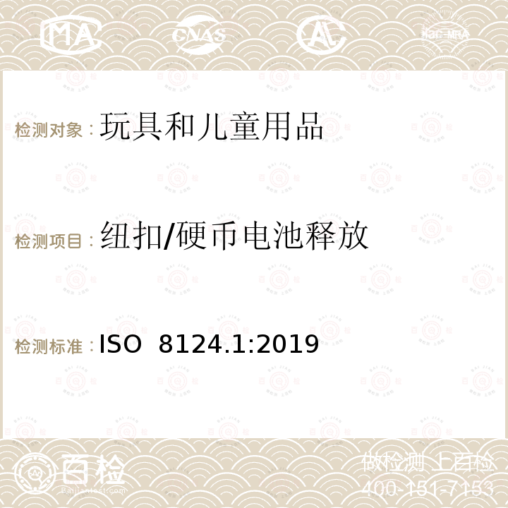 纽扣/硬币电池释放 ISO  8124.1:2019 消费品(含纽扣/硬币电池的产品)安全标准2020 条款 8(1),8(2)（a），条款 12 （1）（a）(iii)&(iv),12 （1）（b）,12 （2）玩具安全-第1部分 物理和机械性能 ISO 8124.1:2019