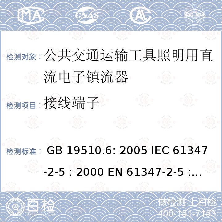 接线端子 灯具控制装置.第6部分:公共交通运输工具照明用直流电子镇流器的特殊要求 GB 19510.6: 2005 IEC 61347-2-5 : 2000 EN 61347-2-5 : 2001 BS EN 61347-2-5 : 2001  MS IEC 61347-2-5: 2003