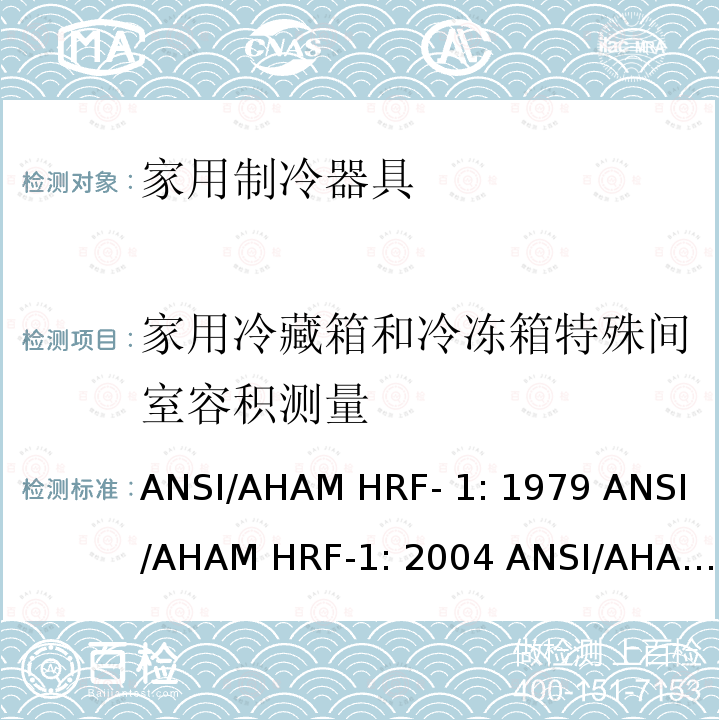 家用冷藏箱和冷冻箱特殊间室容积测量 ANSI/AHAM HRF- 1: 1979 ANSI/AHAM HRF-1: 2004 ANSI/AHAM HRF-1: 2007 AHAM HRF-1: 2008+R2009+R2013 家用冰箱、冰箱-冷藏柜和冷藏柜的能耗、性能和容量 ANSI/AHAM HRF-1: 1979 ANSI/AHAM HRF-1: 2004 ANSI/AHAM HRF-1: 2007 AHAM HRF-1: 2008+R2009+R2013   