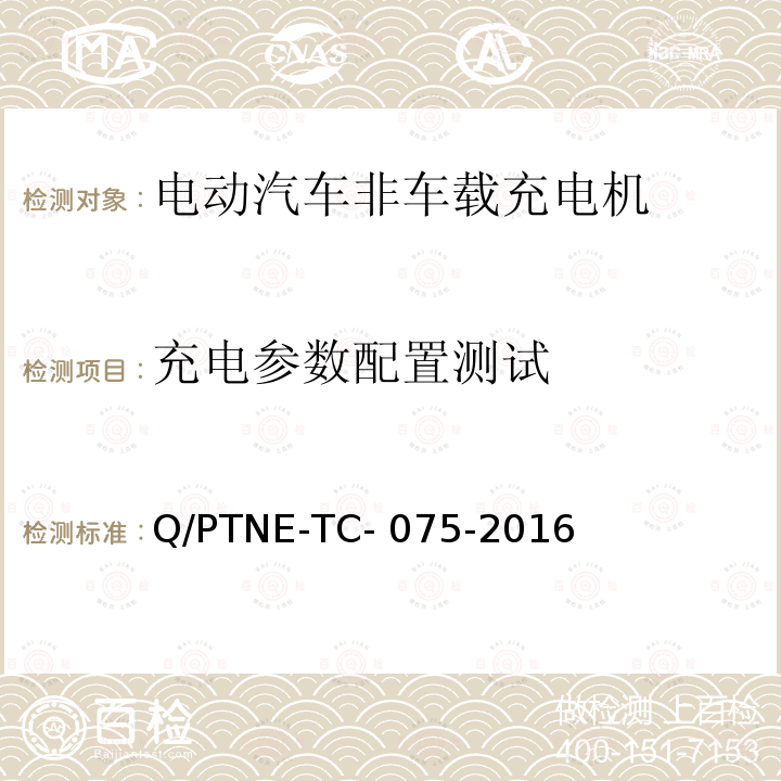 充电参数配置测试 Q/PTNE-TC- 075-2016 直流充电设备 产品第三方功能性测试(阶段S5)、产品第三方安规项测试(阶段S6) 产品入网认证测试要求 Q/PTNE-TC-075-2016