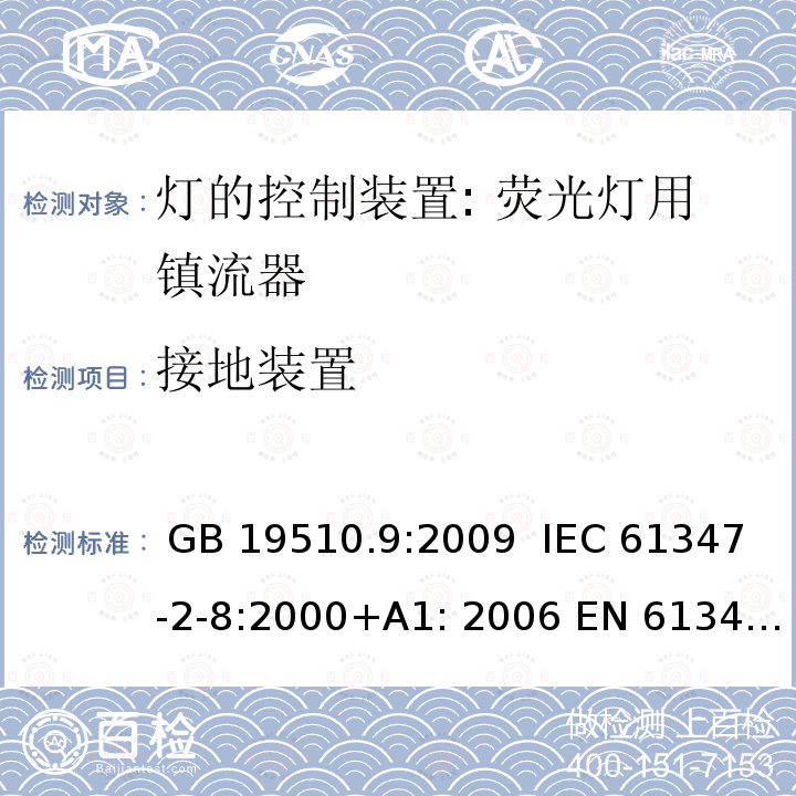 接地装置 灯的控制装置 第9部分: 荧光灯用镇流器的特殊要求 GB 19510.9:2009  IEC 61347-2-8:2000+A1: 2006 EN 61347-2-8:2001+A1:2016 BS EN 61347-2-8: 2001+A1: 2006 AS/NZS 61347.2.8:2003 MS IEC 61347-2-8:2014 SANS 61347-2-8:2007