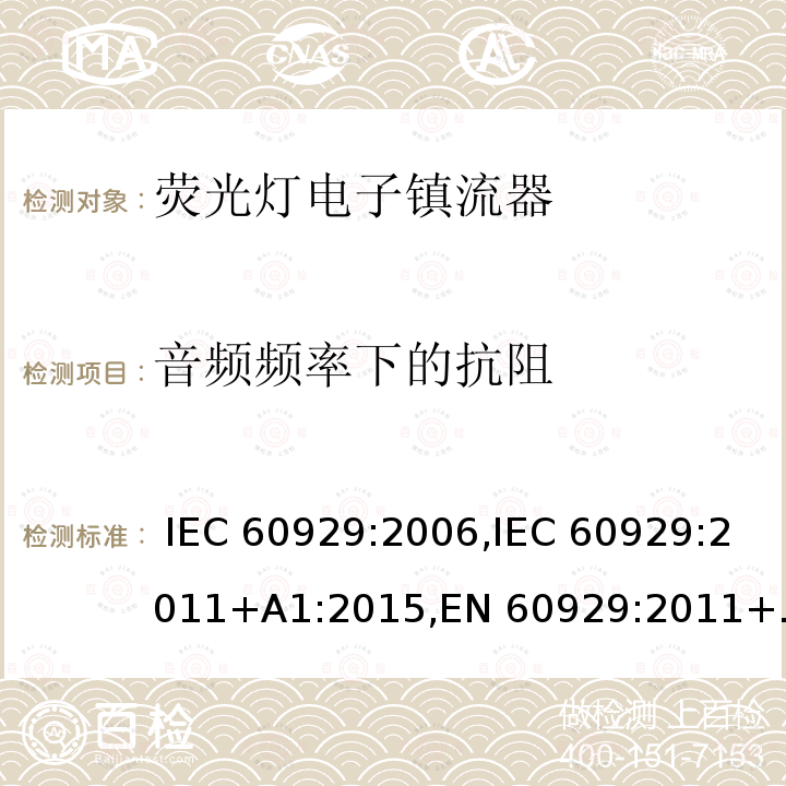 音频频率下的抗阻 用于管状荧光灯的交流/直流供电的电子镇流器 - 性能要求 IEC 60929:2006,IEC 60929:2011+A1:2015,EN 60929:2011+A1:2016,BS EN 60929:2011+A1:2016,PNS IEC 60929:2011