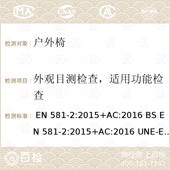 外观目测检查，适用功能检查 EN 581-2:2015 户外家具-露营、家用和公共场所用椅子-强度和耐久性测试 +AC:2016 BS +AC:2016 UNE-EN 581-2:2016+AC:2017 NF EN 581-2:2016 DIN EN 581-2:2017-01