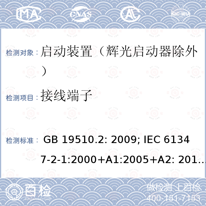 接线端子 灯的控制装置 第2部分 启动装置（辉光启动器除外）的特殊要求 GB 19510.2: 2009; IEC 61347-2-1:2000+A1:2005+A2: 2013; EN 61347-2-1:2001+A1: 2006+A2: 2014;BS EN 61347-2-1: 2001+A2: 2014 AS/NZS 61347.2.1: 2019 SANS 61347-2-1: 2014