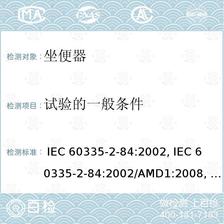 试验的一般条件 IEC 60335-2-84 家用和类似用途电器的安全第2-84部分: 坐便器的特殊要求 :2002, :2002/AMD1:2008, :2002/AMD2:2013,, EN 60335-2-84:2003 +A1:2008,, AS/NZS 60335.2.84:2014