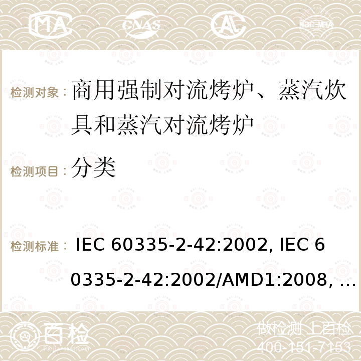 分类 IEC 60335-2-42 家用及类似用途电器的安全第2-42部分： 商用电强制对流烤炉、蒸汽饮具和蒸汽对流炉的特殊要求 :2002, :2002/AMD1:2008, :2002/AMD1:2017，, EN 60335-2-42:2003+ A1:2008+ A11:2012,