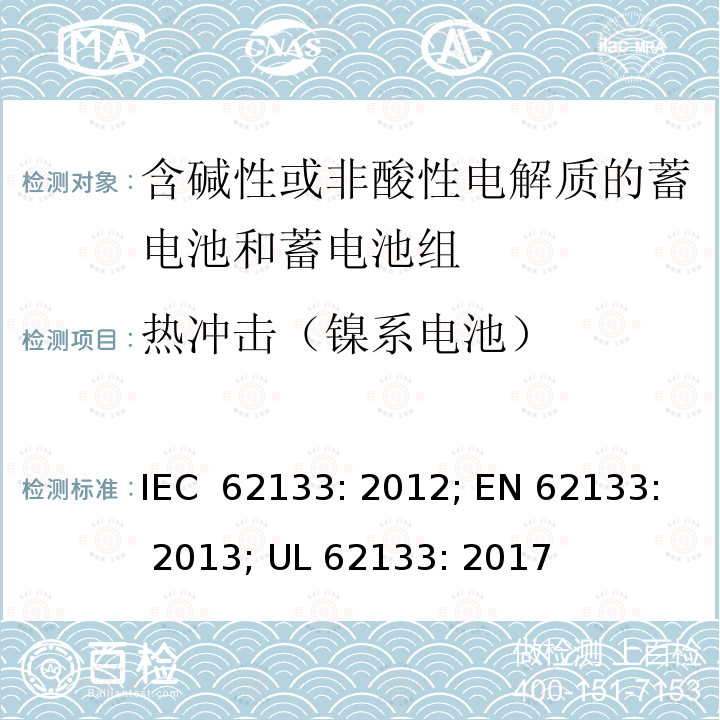 热冲击（镍系电池） 含碱性或其他非酸性电解质的蓄电池和蓄电池组-便携式密封蓄电池和蓄电池组的安全性要求 IEC 62133: 2012; EN 62133: 2013; UL 62133: 2017