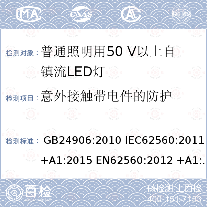 意外接触带电件的防护 普通照明用50 V以上自镇流LED灯　安全要求 GB24906:2010 IEC62560:2011+A1:2015 EN62560:2012 +A1:2015 AS/NZS IEC 62560:2014 AS/NZS62560:2017+A1:2019 portaria inmetro no.389:2014