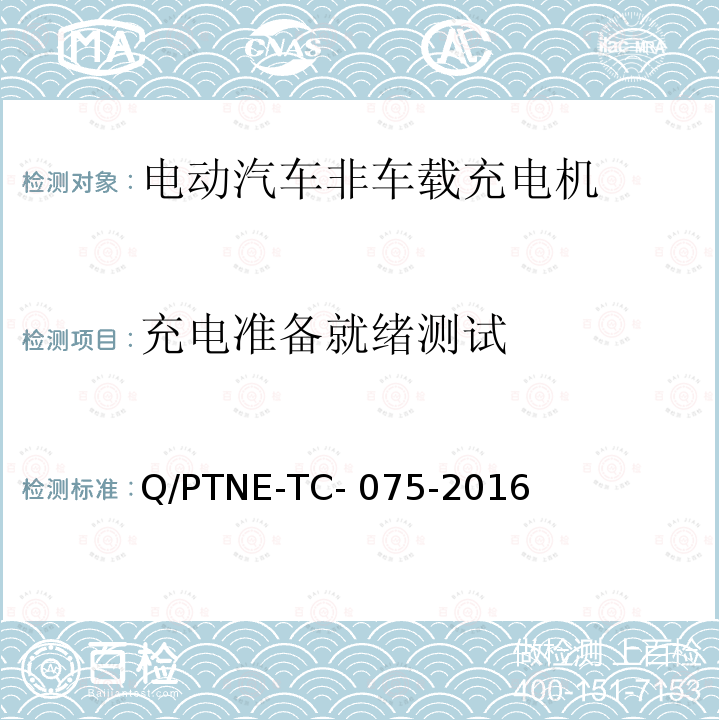 充电准备就绪测试 Q/PTNE-TC- 075-2016 直流充电设备 产品第三方功能性测试(阶段S5)、产品第三方安规项测试(阶段S6) 产品入网认证测试要求 Q/PTNE-TC-075-2016
