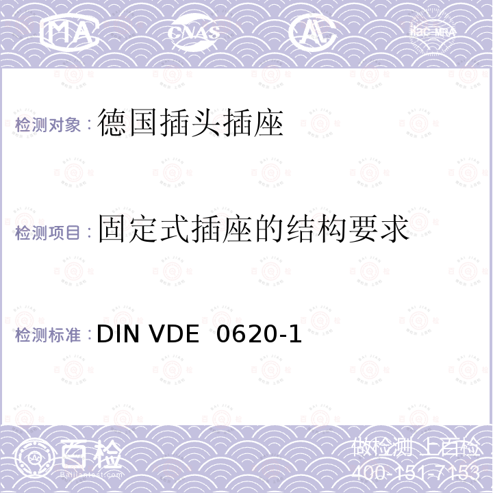 固定式插座的结构要求 DIN VDE  0620-1 家用和类似用途的插头插座 第 1 部分：一般要求 DIN VDE 0620-1(VDE 0620-1):2013-03; DIN VDE 0620-1: 2016+A1:2017; VDE 0620-1:2019;DIN VDE 0620-1 VDE 0620-1:2021-02