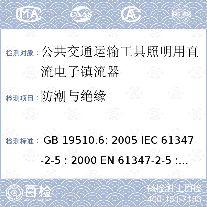 防潮与绝缘 灯具控制装置.第6部分:公共交通运输工具照明用直流电子镇流器的特殊要求 GB 19510.6: 2005 IEC 61347-2-5 : 2000 EN 61347-2-5 : 2001 BS EN 61347-2-5 : 2001  MS IEC 61347-2-5: 2003