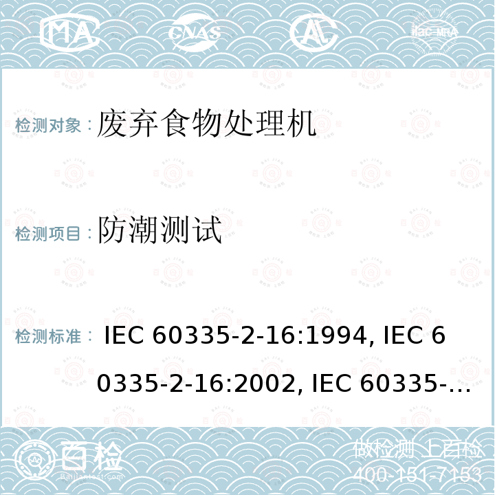 防潮测试 IEC 60335-2-16 家用和类似用途电器的安全第2-16部分: 废弃食物处理机的特殊要求 :1994, :2002, :2005+AMD1:2008+AMD2:2011, EN 60335-2-16-2003+A1:2008+A2:2012+A11:2018, AS/NZS 60335.2.16:2012