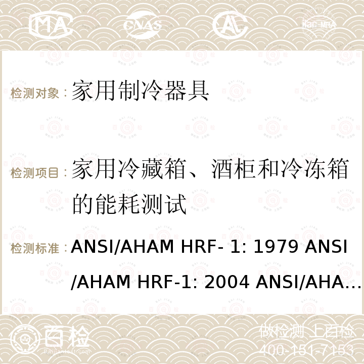 家用冷藏箱、酒柜和冷冻箱的能耗测试 ANSI/AHAM HRF- 1: 1979 ANSI/AHAM HRF-1: 2004 ANSI/AHAM HRF-1: 2007 AHAM HRF-1: 2008+R2009+R2013 家用冰箱、冰箱-冷藏柜和冷藏柜的能耗、性能和容量 ANSI/AHAM HRF-1: 1979 ANSI/AHAM HRF-1: 2004 ANSI/AHAM HRF-1: 2007 AHAM HRF-1: 2008+R2009+R2013   
