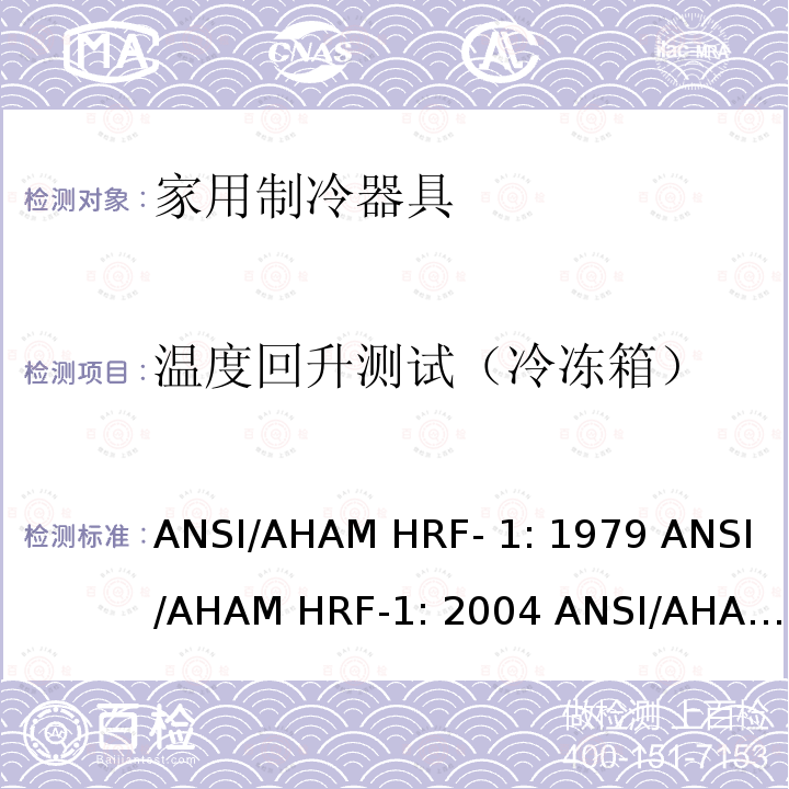 温度回升测试（冷冻箱） ANSI/AHAM HRF- 1: 1979 ANSI/AHAM HRF-1: 2004 ANSI/AHAM HRF-1: 2007 AHAM HRF-1: 2008+R2009+R2013 家用冰箱、冰箱-冷藏柜和冷藏柜的能耗、性能和容量 ANSI/AHAM HRF-1: 1979 ANSI/AHAM HRF-1: 2004 ANSI/AHAM HRF-1: 2007 AHAM HRF-1: 2008+R2009+R2013   