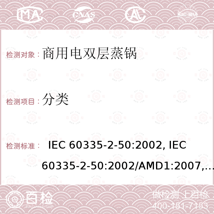 分类 IEC 60335-2-50 家用和类似用途电器的安全.第2-50部分:商用电双层蒸锅的特殊要求  :2002, :2002/AMD1:2007, :2002/AMD2:2017,, EN 60335-2-50:2003, EN 60335-2-50:2003/A1:2008