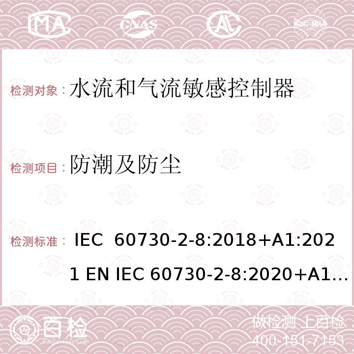 防潮及防尘 家用和类似用途电自动控制器 水流和气流敏感控制器的特殊要求, 包括机械要求 IEC  60730-2-8:2018+A1:2021 EN IEC 60730-2-8:2020+A1:2021 BS EN IEC 60730-2-8:2020+A1:2021 GB/T 14536.9-2008