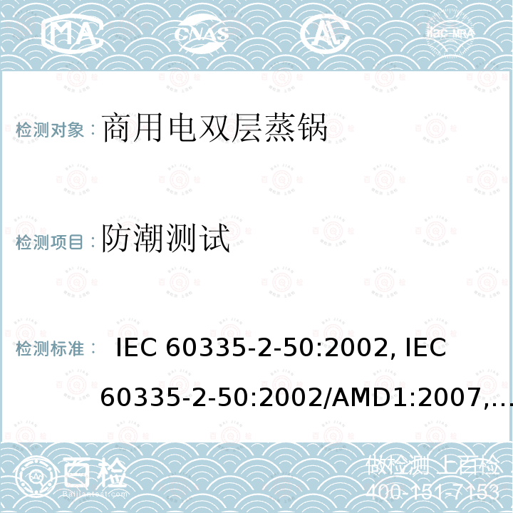 防潮测试 IEC 60335-2-50 家用和类似用途电器的安全.第2-50部分:商用电双层蒸锅的特殊要求  :2002, :2002/AMD1:2007, :2002/AMD2:2017,, EN 60335-2-50:2003, EN 60335-2-50:2003/A1:2008