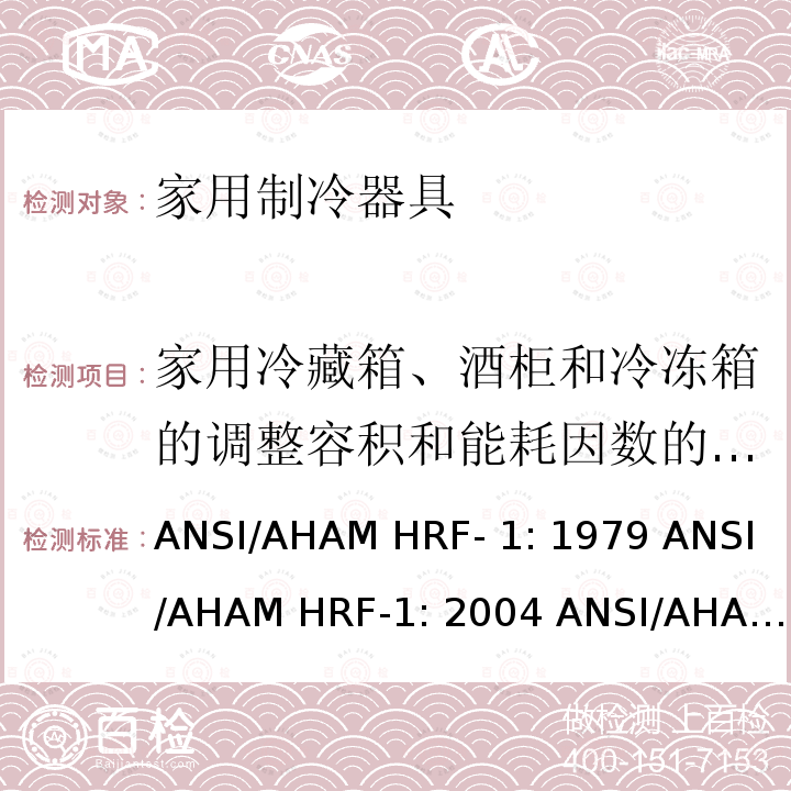 家用冷藏箱、酒柜和冷冻箱的调整容积和能耗因数的测试 ANSI/AHAM HRF- 1: 1979 ANSI/AHAM HRF-1: 2004 ANSI/AHAM HRF-1: 2007 AHAM HRF-1: 2008+R2009+R2013 家用冰箱、冰箱-冷藏柜和冷藏柜的能耗、性能和容量 ANSI/AHAM HRF-1: 1979 ANSI/AHAM HRF-1: 2004 ANSI/AHAM HRF-1: 2007 AHAM HRF-1: 2008+R2009+R2013   