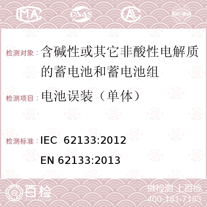 电池误装（单体） 含碱性或其它非酸性电解质的蓄电池和蓄电池组 便携式密封蓄电池和蓄电池组的安全要求 IEC 62133:2012            EN 62133:2013