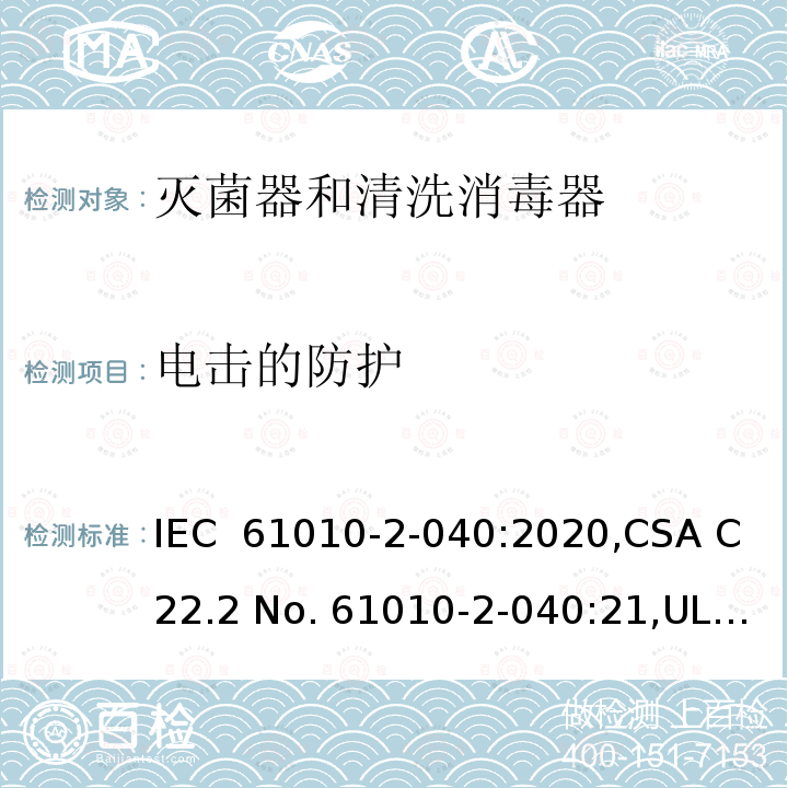 电击的防护 测量、控制和实验室用电气设备的安全要求 第 2-040 部分：特殊要求 灭菌器和清洗消毒器 IEC 61010-2-040:2020,CSA C22.2 No. 61010-2-040:21,UL 61010-2-040 (Edition 3),GB 4793.4-2019,EN IEC 61010-2-040:2021
