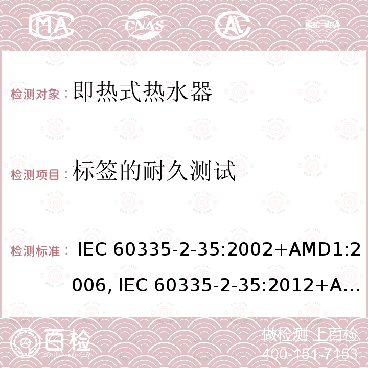 标签的耐久测试 IEC 60335-2-35 家用和类似用途电器的安全第2-35部分: 即热式热水器的特殊要求 :2002+AMD1:2006, :2012+AMD1:2016+AMD2:2020, EN 60335-2-35:2002+AMD1:2007+AMD2:2011, EN 60335-2-35:2016+A1:2019, AS/NZS 60335.2.35:2013