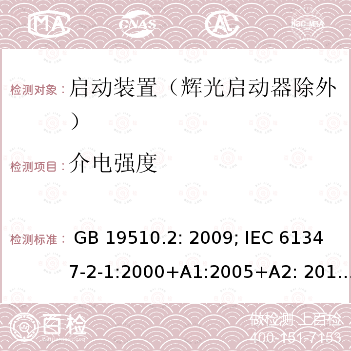 介电强度 灯的控制装置 第2部分 启动装置（辉光启动器除外）的特殊要求 GB 19510.2: 2009; IEC 61347-2-1:2000+A1:2005+A2: 2013; EN 61347-2-1:2001+A1: 2006+A2: 2014;BS EN 61347-2-1: 2001+A2: 2014 AS/NZS 61347.2.1: 2019 SANS 61347-2-1: 2014