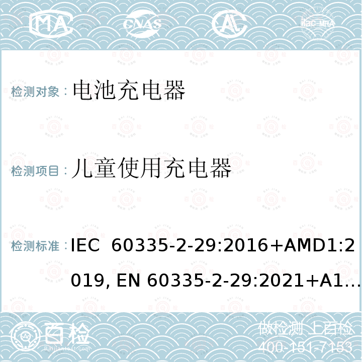 儿童使用充电器 IEC 60335-2-29 家用和类似用途电器的安全 第2-29部分：电池充电器的特殊要求 :2016+AMD1:2019, EN 60335-2-29:2021+A1:2021, AS/NZS 60335.2.29:2017+Amd1:2020