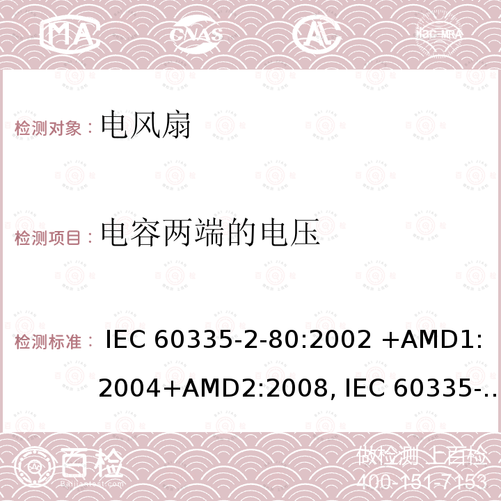 电容两端的电压 IEC 60335-2-80 家用和类似用途电器的安全第2-80部分： 电风扇的特殊要求 :2002 +AMD1:2004+AMD2:2008, :2015, EN 60335-2-80:2003 +AMD1:2004+AMD2:2009, AS/NZS 60335.2.80:2016, AS/NZS 60335.2.80:2004 +Amdt 1:2009