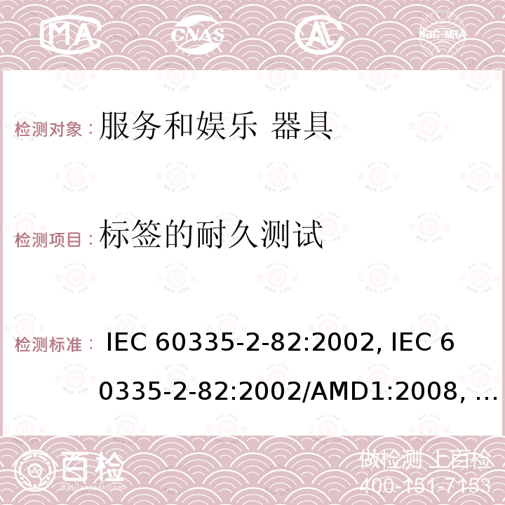 标签的耐久测试 家用和类似用途电器的安全第2-82部分: 服务和娱乐器具的特殊要求 IEC 60335-2-82:2002, IEC 60335-2-82:2002/AMD1:2008, IEC 60335-2-82:2002/AMD2:2015,, EN 60335-2-82:2003 +A1:2008,, AS/NZS 60335.2.82:2015  