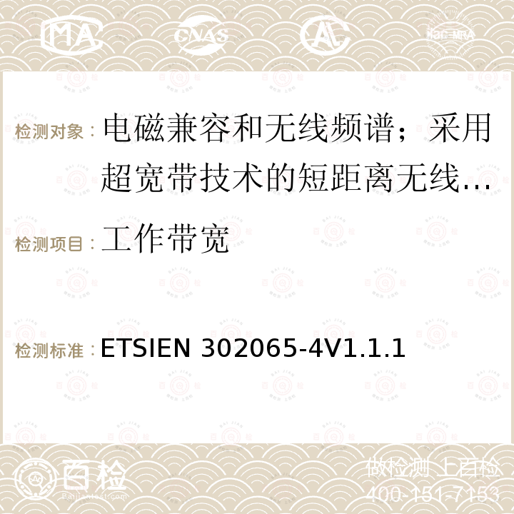 工作带宽 ETSIEN 302065-4 使用超宽带技术的短距离传输设备;覆盖2014/53/EU指令第3.2条要求的协调标准;第4部分:频率低于10.6GHz的材料检测超宽带设备的要求 ETSIEN302065-4V1.1.1(2016-11)