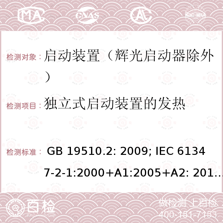 独立式启动装置的发热 灯的控制装置 第2部分 启动装置（辉光启动器除外）的特殊要求 GB 19510.2: 2009; IEC 61347-2-1:2000+A1:2005+A2: 2013; EN 61347-2-1:2001+A1: 2006+A2: 2014;BS EN 61347-2-1: 2001+A2: 2014 AS/NZS 61347.2.1: 2019 SANS 61347-2-1: 2014