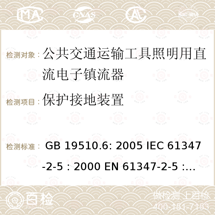 保护接地装置 灯具控制装置.第6部分:公共交通运输工具照明用直流电子镇流器的特殊要求 GB 19510.6: 2005 IEC 61347-2-5 : 2000 EN 61347-2-5 : 2001 BS EN 61347-2-5 : 2001  MS IEC 61347-2-5: 2003