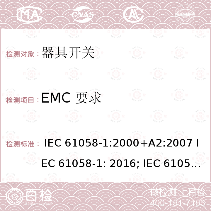 EMC 要求 器具开关, 通用要求 IEC 61058-1:2000+A2:2007 IEC 61058-1: 2016; IEC 61058-1-1: 2016 IEC 61058-1-2: 2016 AS/NZS 61058.1:2008 GB/T 15092.1-2010  AS/NZS 61058.1.2: 2021  AS/NZS 61058.1: 2020  GB 15092.1:2020