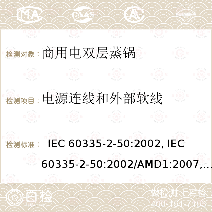 电源连线和外部软线 家用和类似用途电器的安全.第2-50部分:商用电双层蒸锅的特殊要求  IEC 60335-2-50:2002, IEC 60335-2-50:2002/AMD1:2007, IEC 60335-2-50:2002/AMD2:2017,, EN 60335-2-50:2003, EN 60335-2-50:2003/A1:2008