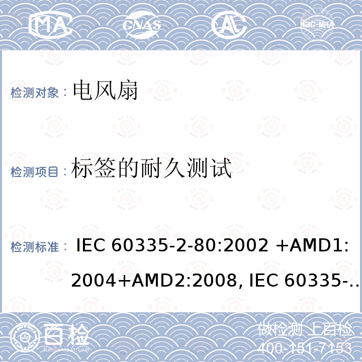 标签的耐久测试 IEC 60335-2-80 家用和类似用途电器的安全第2-80部分： 电风扇的特殊要求 :2002 +AMD1:2004+AMD2:2008, :2015, EN 60335-2-80:2003 +AMD1:2004+AMD2:2009, AS/NZS 60335.2.80:2016, AS/NZS 60335.2.80:2004 +Amdt 1:2009