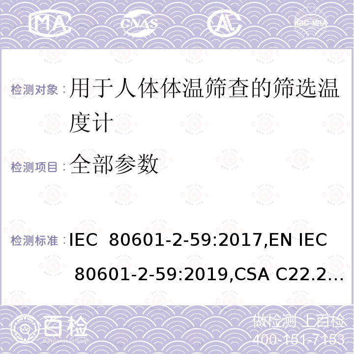 全部参数 IEC 80601-2-59 医用电气设备--第2-59部分: 用于人体体温筛查的筛选温度计的基本安全和基本性能的特殊要求 :2017,EN :2019,CSA C22.2 NO. 80601-2-59:10 (R2019), CSA C22.2 No. 80601-2-59:21