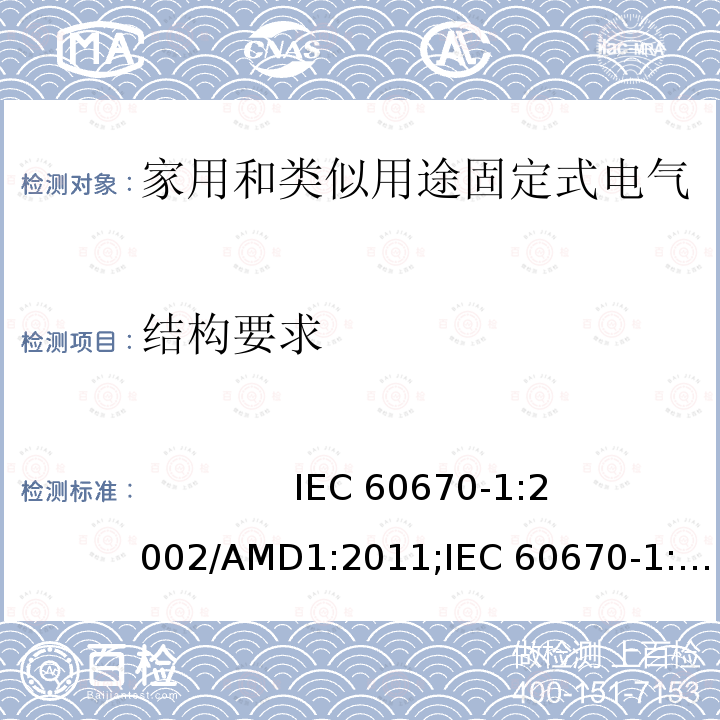 结构要求 家用和类似用途固定式电气装置的电气附件的盒和外壳  第一部分 通用要求              IEC 60670-1:2002/AMD1:2011;IEC 60670-1:2015;EN 60670-1:2005+A1:2013;AS/NZS IEC 60670.1:2012; SANS 60670-1 Ed. 2 (2016);GB 17466.1-2008 